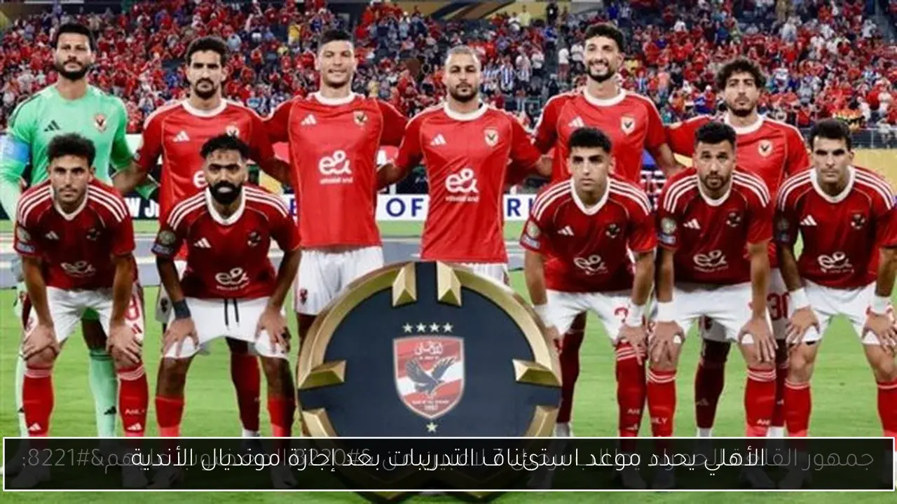 الأهلي يحدد موعد استئناف التدريبات بعد إجازة مونديال الأندية