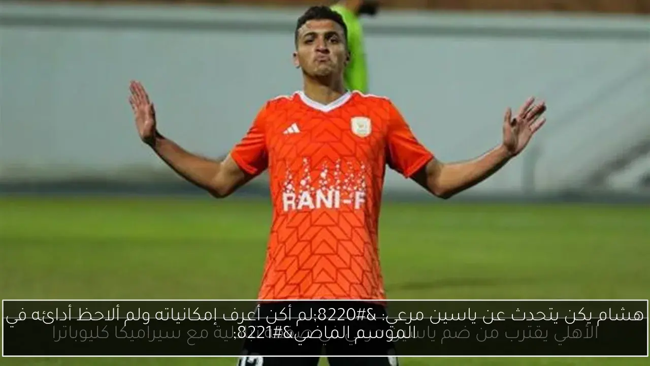هشام يكن يتحدث عن ياسين مرعي: “لم أكن أعرف إمكانياته ولم ألاحظ أدائه في الموسم الماضي”