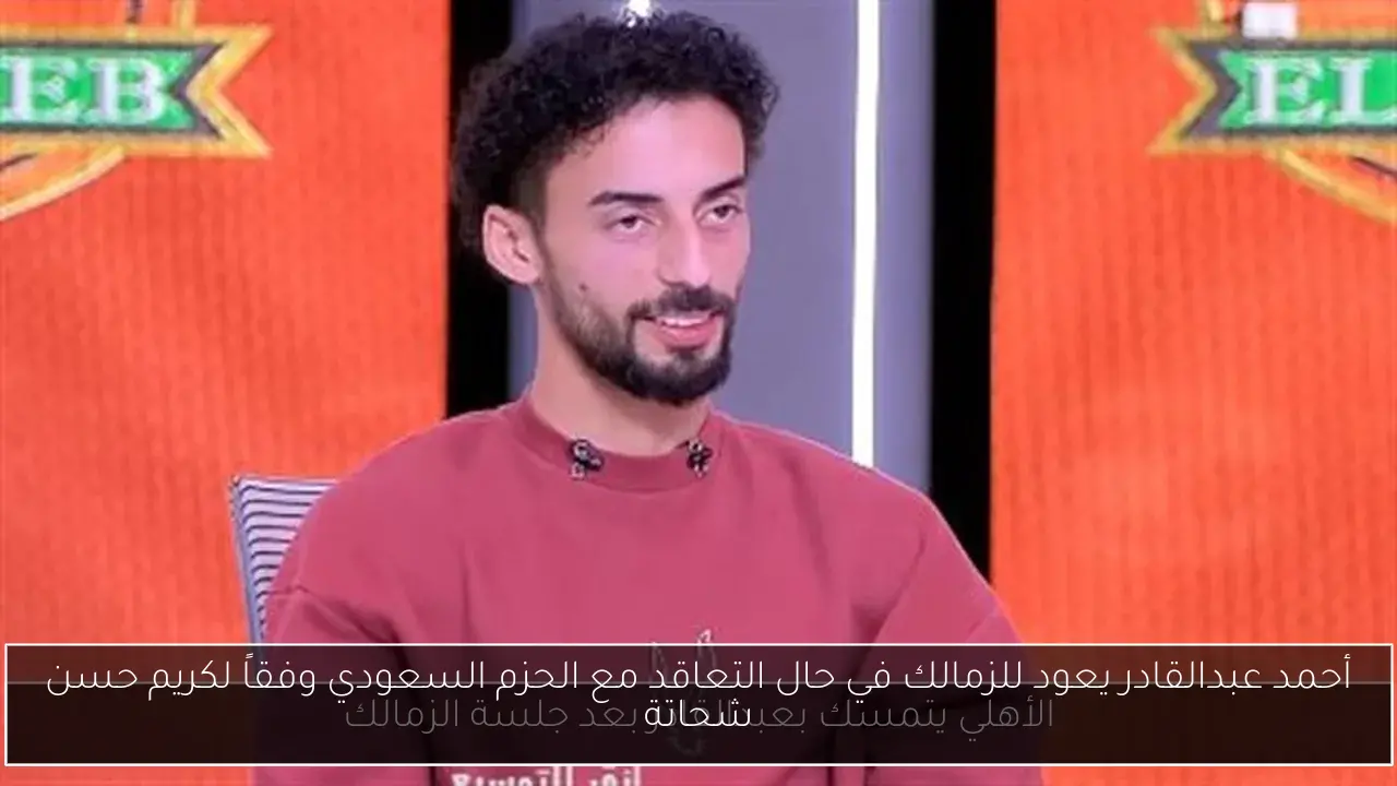 أحمد عبدالقادر يعود للزمالك في حال التعاقد مع الحزم السعودي وفقاً لكريم حسن شحاتة