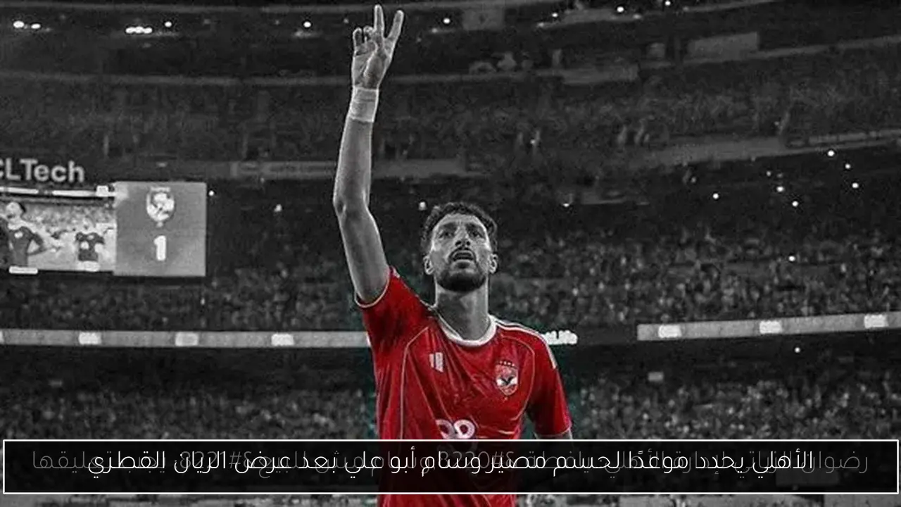 الأهلي يحدد موعدًا لحسم مصير وسام أبو علي بعد عرض الريان القطري