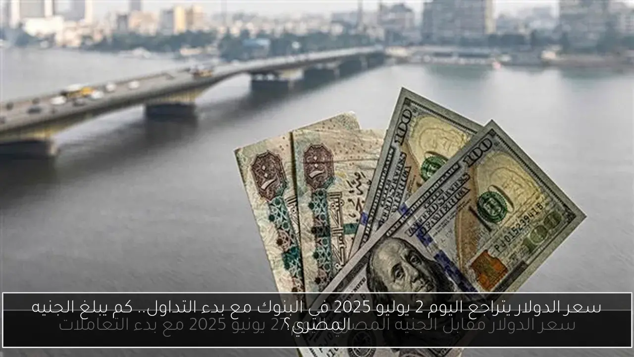 سعر الدولار يتراجع اليوم 2 يوليو 2025 في البنوك مع بدء التداول.. كم يبلغ الجنيه المصري؟