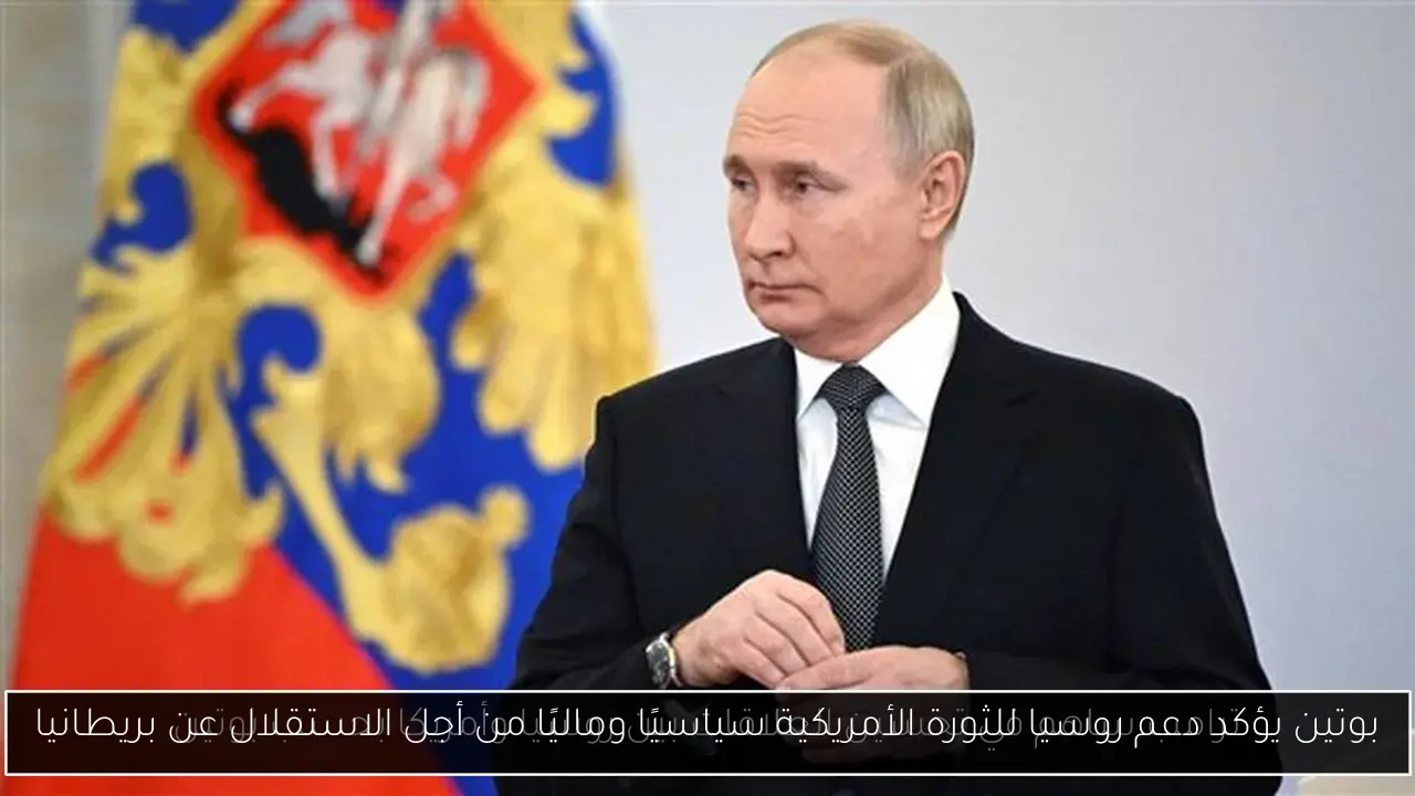 بوتين يؤكد دعم روسيا للثورة الأمريكية سياسيًا وماليًا من أجل الاستقلال عن بريطانيا