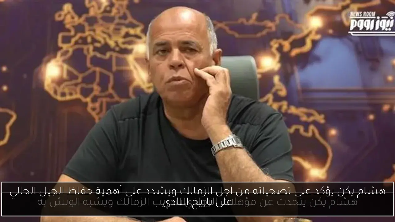 هشام يكن يؤكد على تضحياته من أجل الزمالك ويشدد على أهمية حفاظ الجيل الحالي على تاريخ النادي
