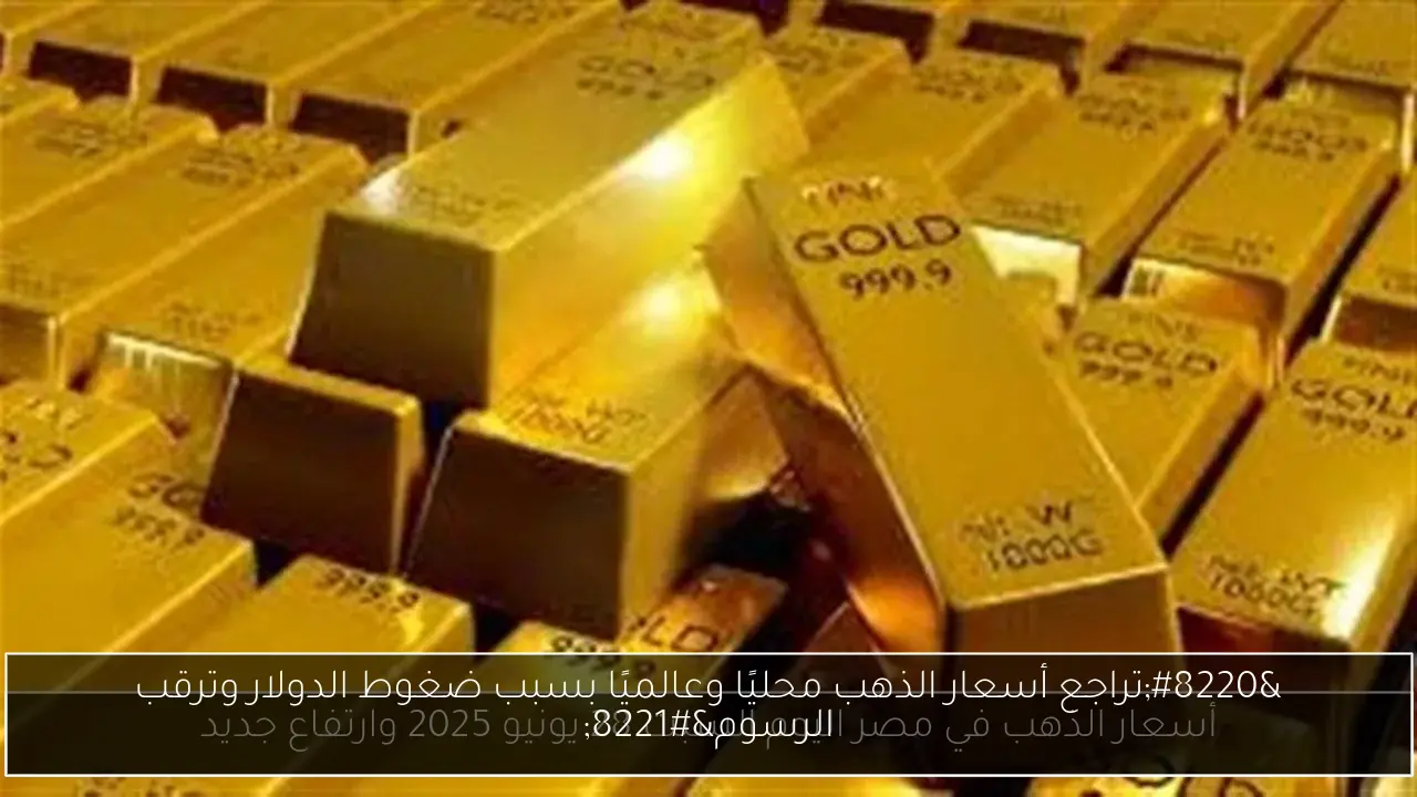 “تراجع أسعار الذهب محليًا وعالميًا بسبب ضغوط الدولار وترقب الرسوم”