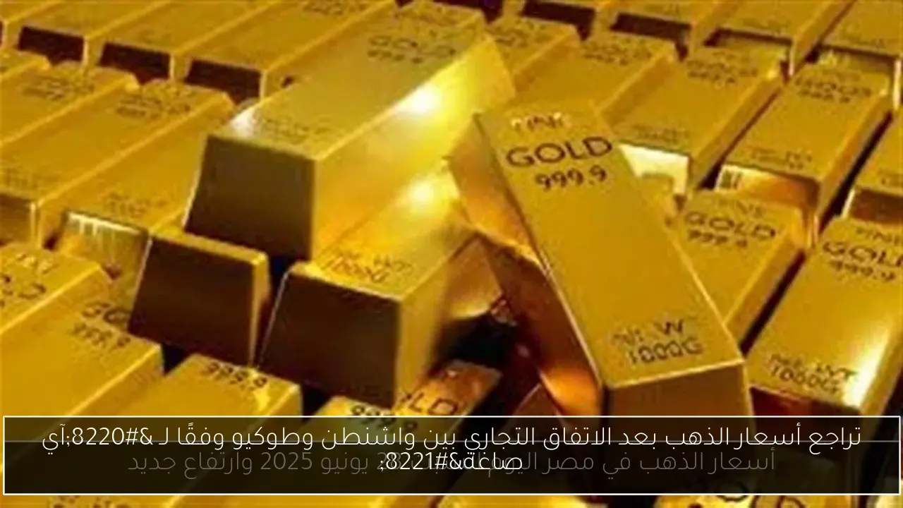 تراجع أسعار الذهب بعد الاتفاق التجاري بين واشنطن وطوكيو وفقًا لـ “آي صاغة”