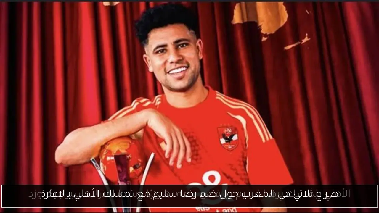 صراع ثلاثي في المغرب حول ضم رضا سليم مع تمسك الأهلي بالإعارة