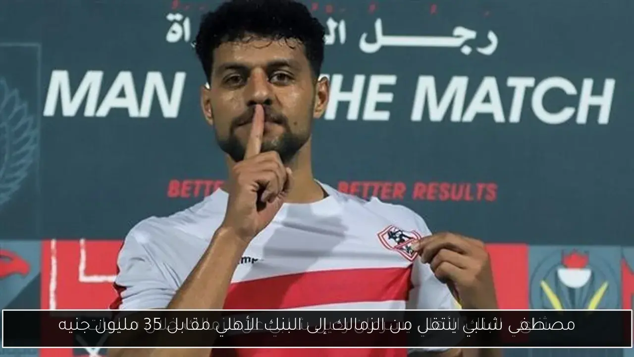 مصطفى شلبي ينتقل من الزمالك إلى البنك الأهلي مقابل 35 مليون جنيه