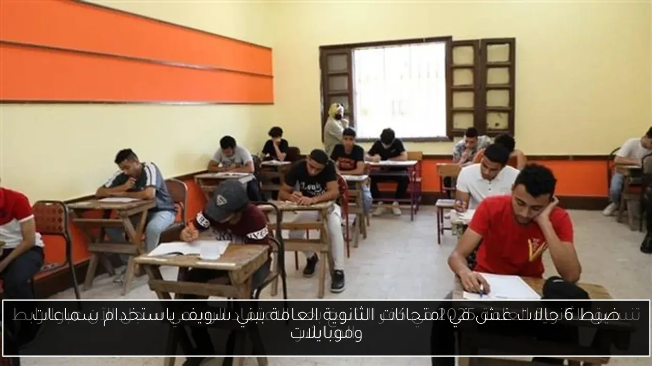 ضبط 6 حالات غش في امتحانات الثانوية العامة ببني سويف باستخدام سماعات وموبايلات