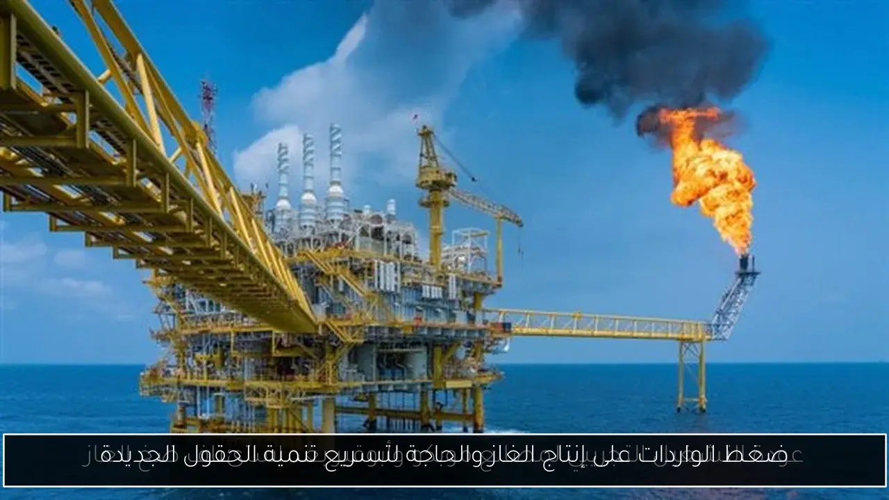 ضغط الواردات على إنتاج الغاز والحاجة لتسريع تنمية الحقول الجديدة