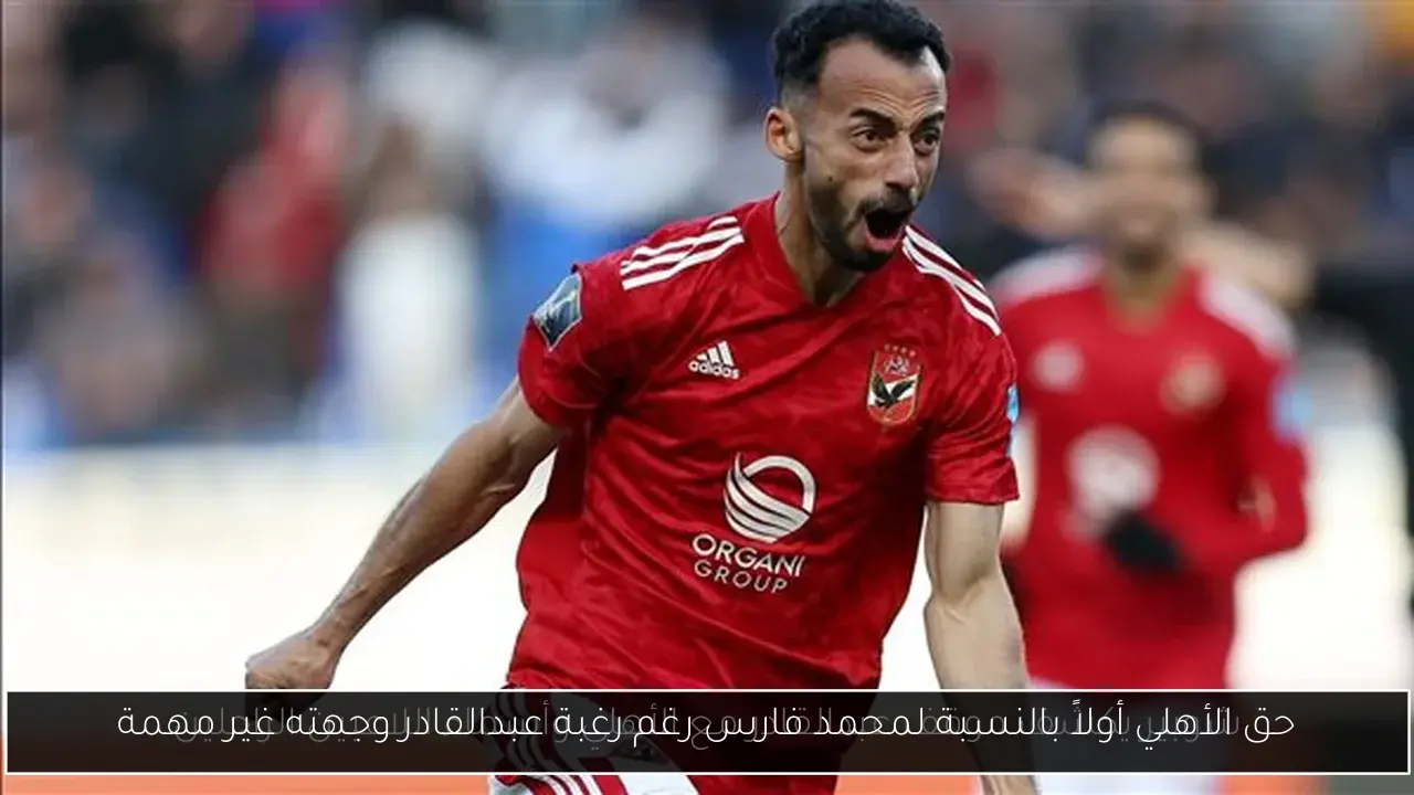 حق الأهلي أولاً بالنسبة لمحمد فارس رغم رغبة عبدالقادر وجهته غير مهمة