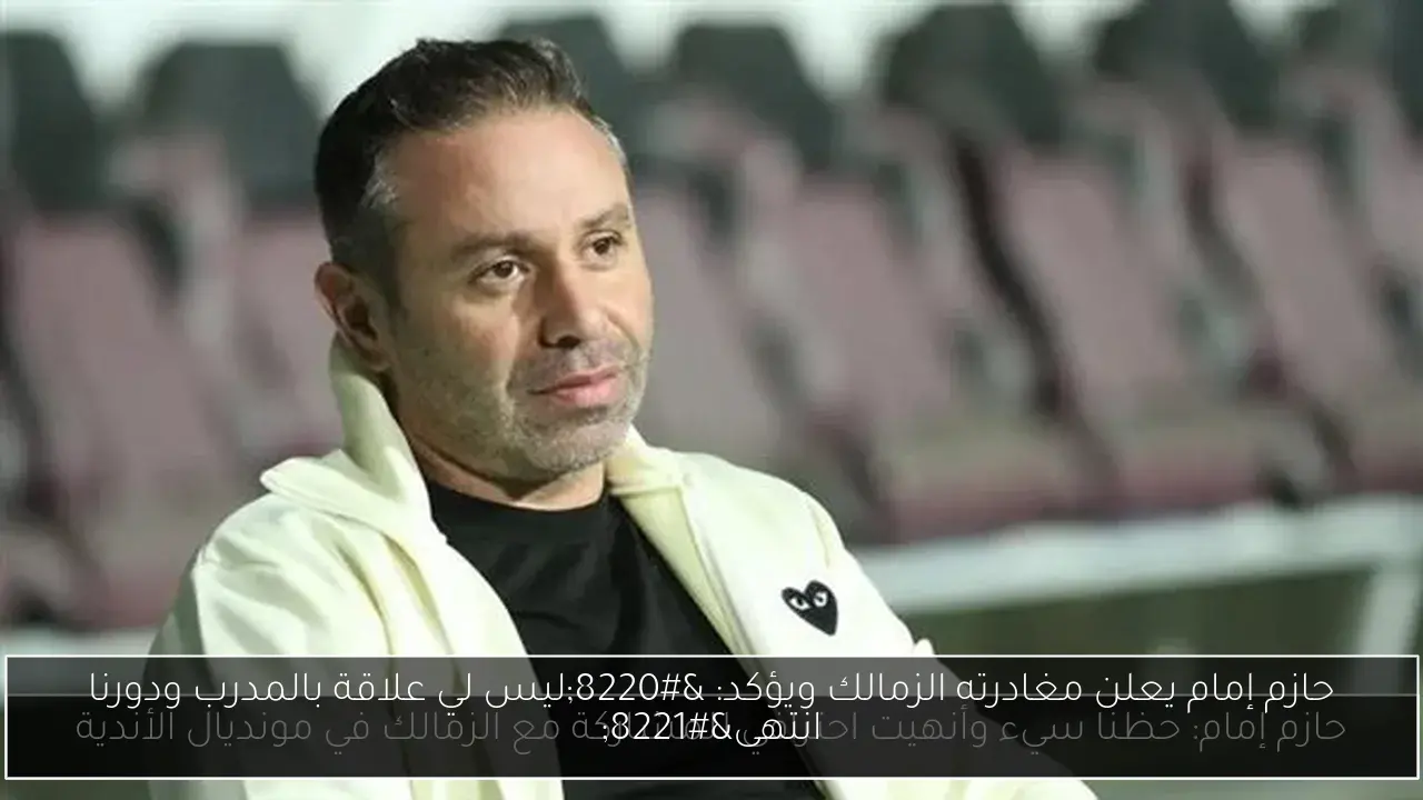حازم إمام يعلن مغادرته الزمالك ويؤكد: “ليس لي علاقة بالمدرب ودورنا انتهى”