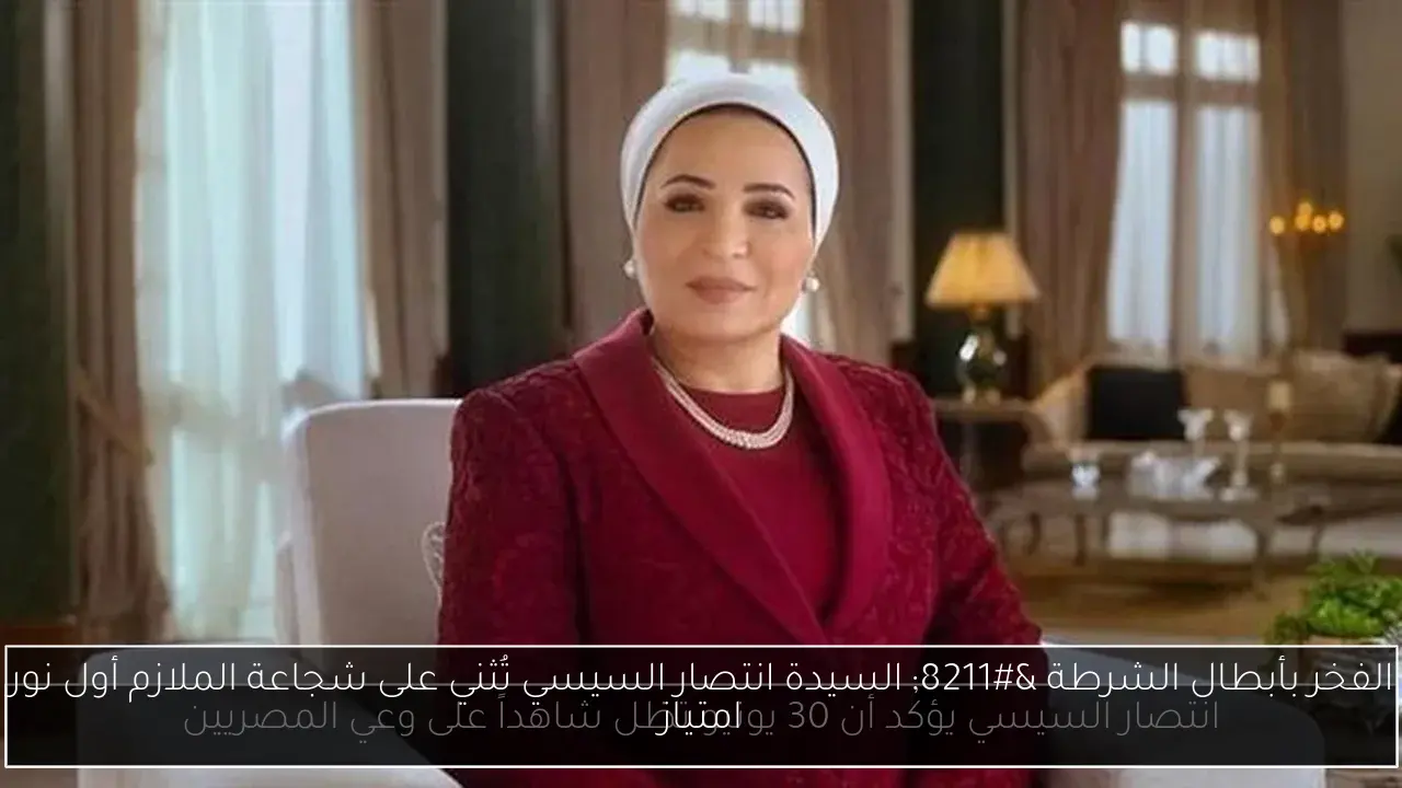 الفخر بأبطال الشرطة – السيدة انتصار السيسي تُثني على شجاعة الملازم أول نور امتياز