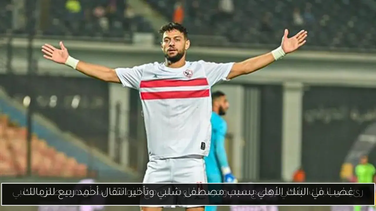 غضب في البنك الأهلي بسبب مصطفى شلبي وتأخير انتقال أحمد ربيع للزمالك