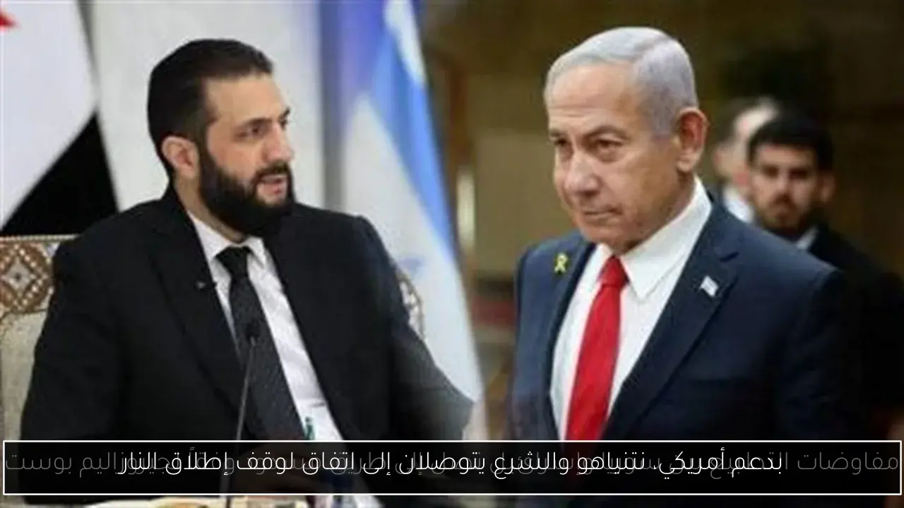بدعم أمريكي، نتنياهو والشرع يتوصلان إلى اتفاق لوقف إطلاق النار