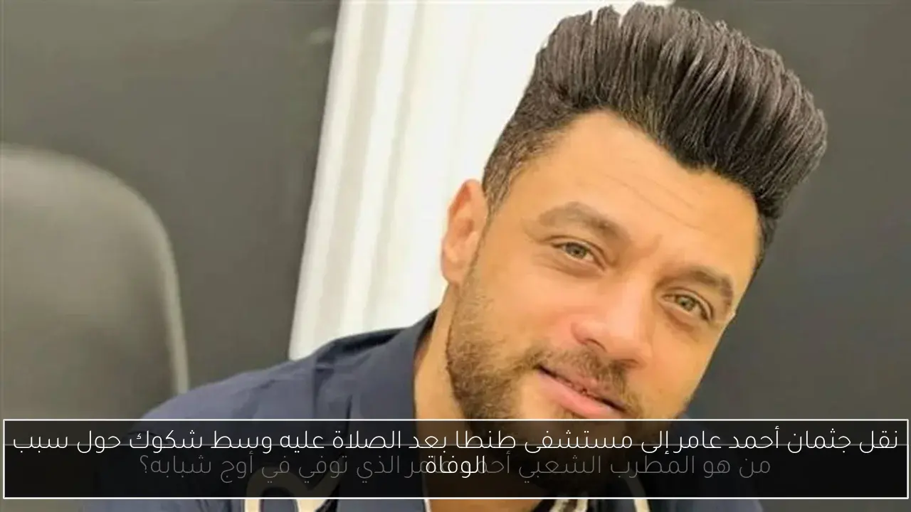 نقل جثمان أحمد عامر إلى مستشفى طنطا بعد الصلاة عليه وسط شكوك حول سبب الوفاة
