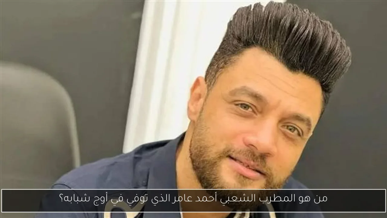 من هو المطرب الشعبي أحمد عامر الذي توفي في أوج شبابه؟