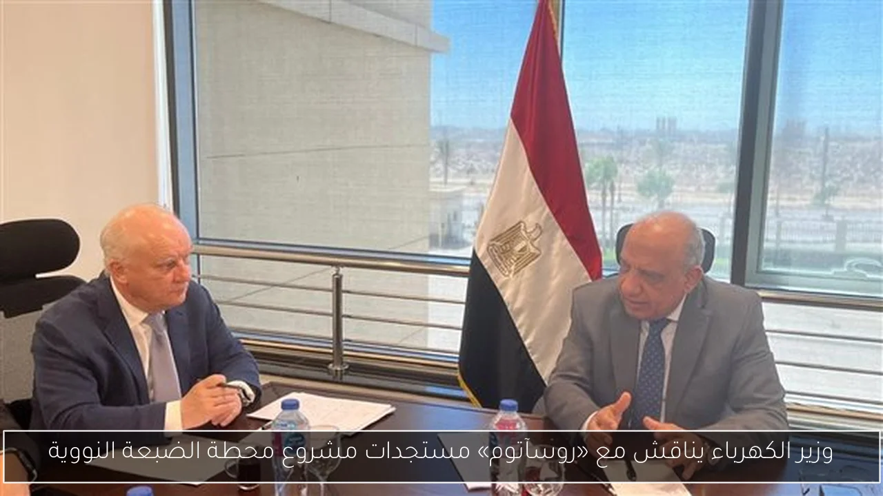 وزير الكهرباء يناقش مع «روسآتوم» مستجدات مشروع محطة الضبعة النووية