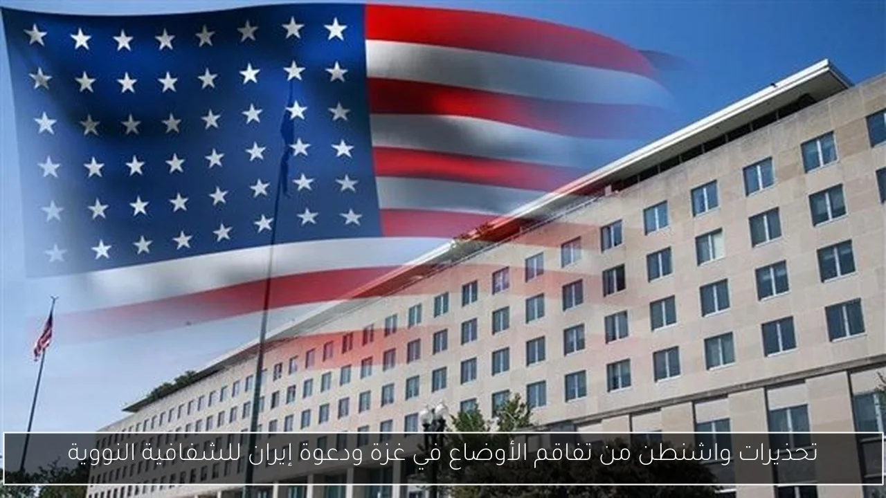 تحذيرات واشنطن من تفاقم الأوضاع في غزة ودعوة إيران للشفافية النووية
