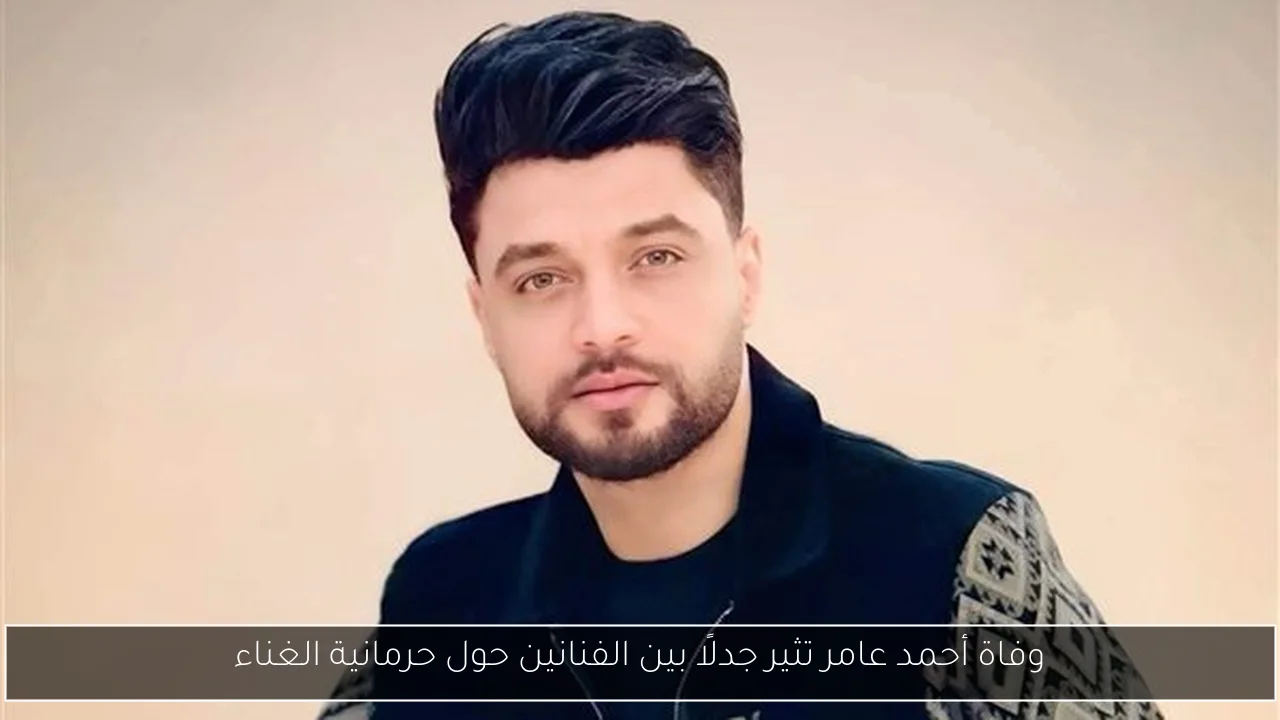وفاة أحمد عامر تثير جدلًا بين الفنانين حول حرمانية الغناء