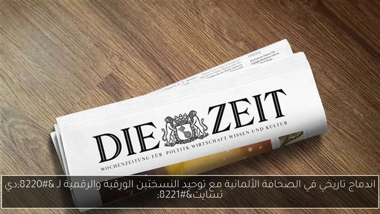 اندماج تاريخي في الصحافة الألمانية مع توحيد النسختين الورقية والرقمية لـ “دي تسايت”
