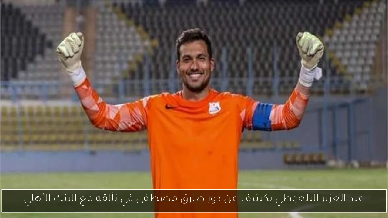 عبد العزيز البلعوطي يكشف عن دور طارق مصطفى في تألقه مع البنك الأهلي