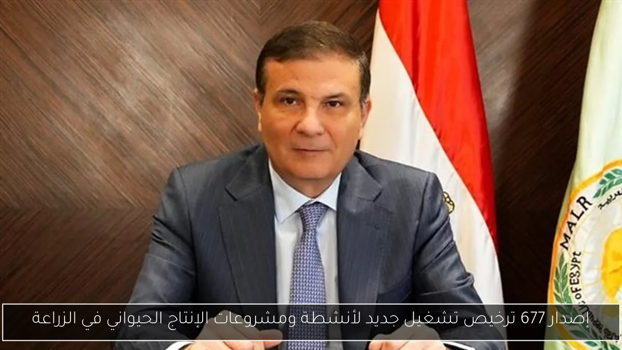 إصدار 677 ترخيص تشغيل جديد لأنشطة ومشروعات الإنتاج الحيواني في الزراعة