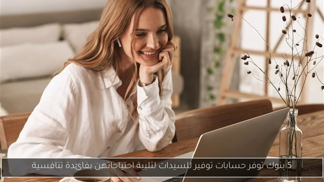 5 بنوك توفر حسابات توفير للسيدات لتلبية احتياجاتهن بفائدة تنافسية
