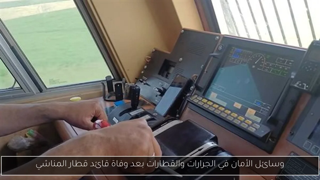 وسائل الأمان في الجرارات والقطارات بعد وفاة قائد قطار المناشي
