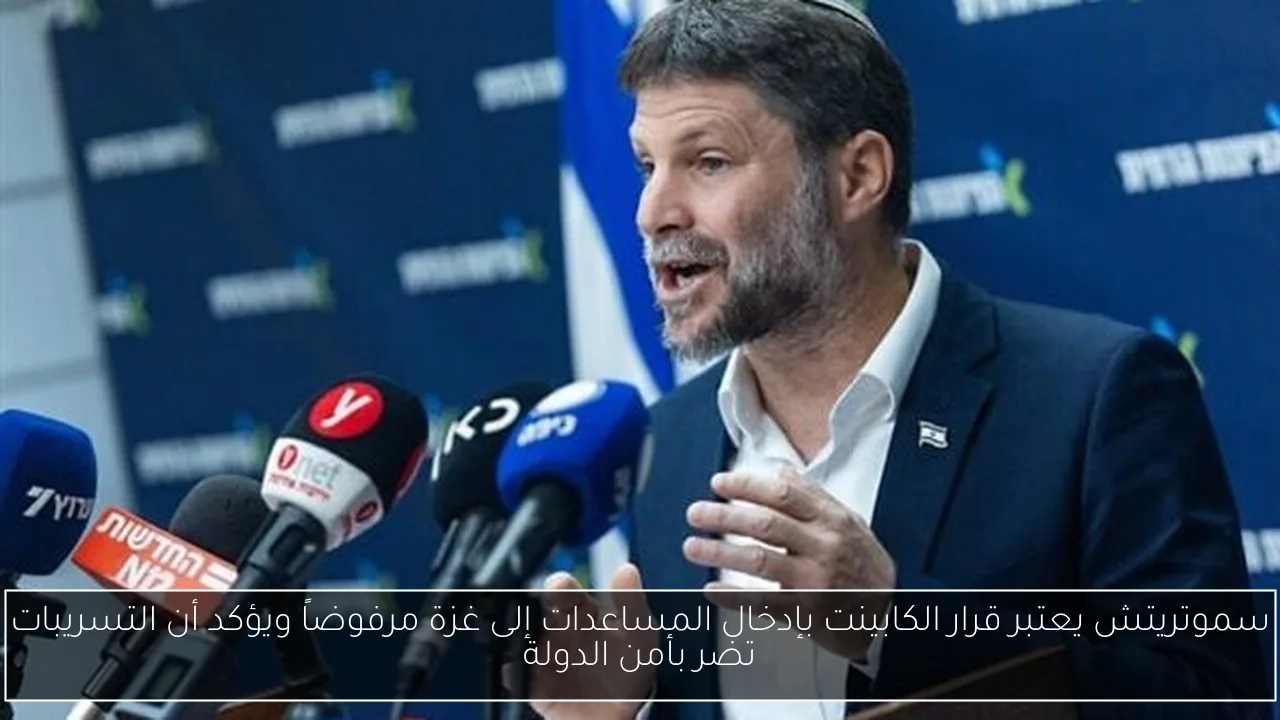 سموتريتش يعتبر قرار الكابينت بإدخال المساعدات إلى غزة مرفوضاً ويؤكد أن التسريبات تضر بأمن الدولة