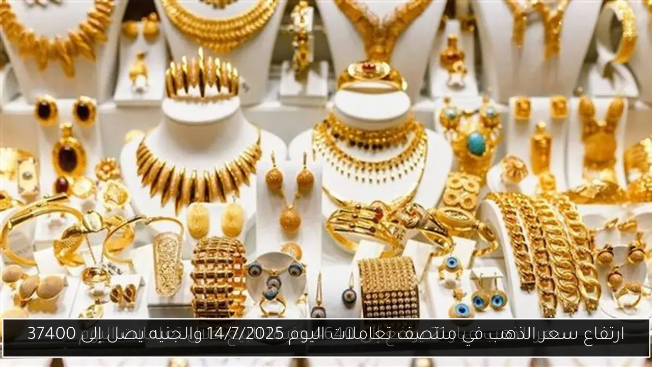 ارتفاع سعر الذهب في منتصف تعاملات اليوم 14/7/2025 والجنيه يصل إلى 37400