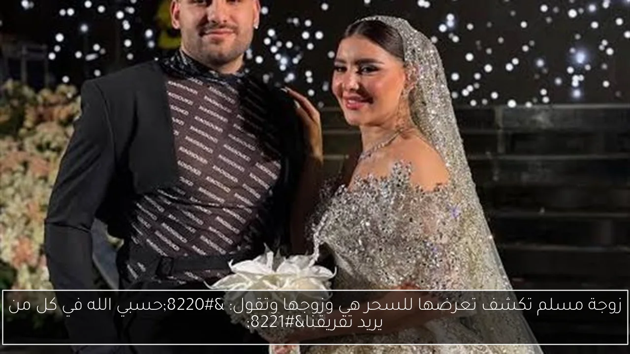 زوجة مسلم تكشف تعرضها للسحر هي وزوجها وتقول: “حسبي الله في كل من يريد تفريقنا”