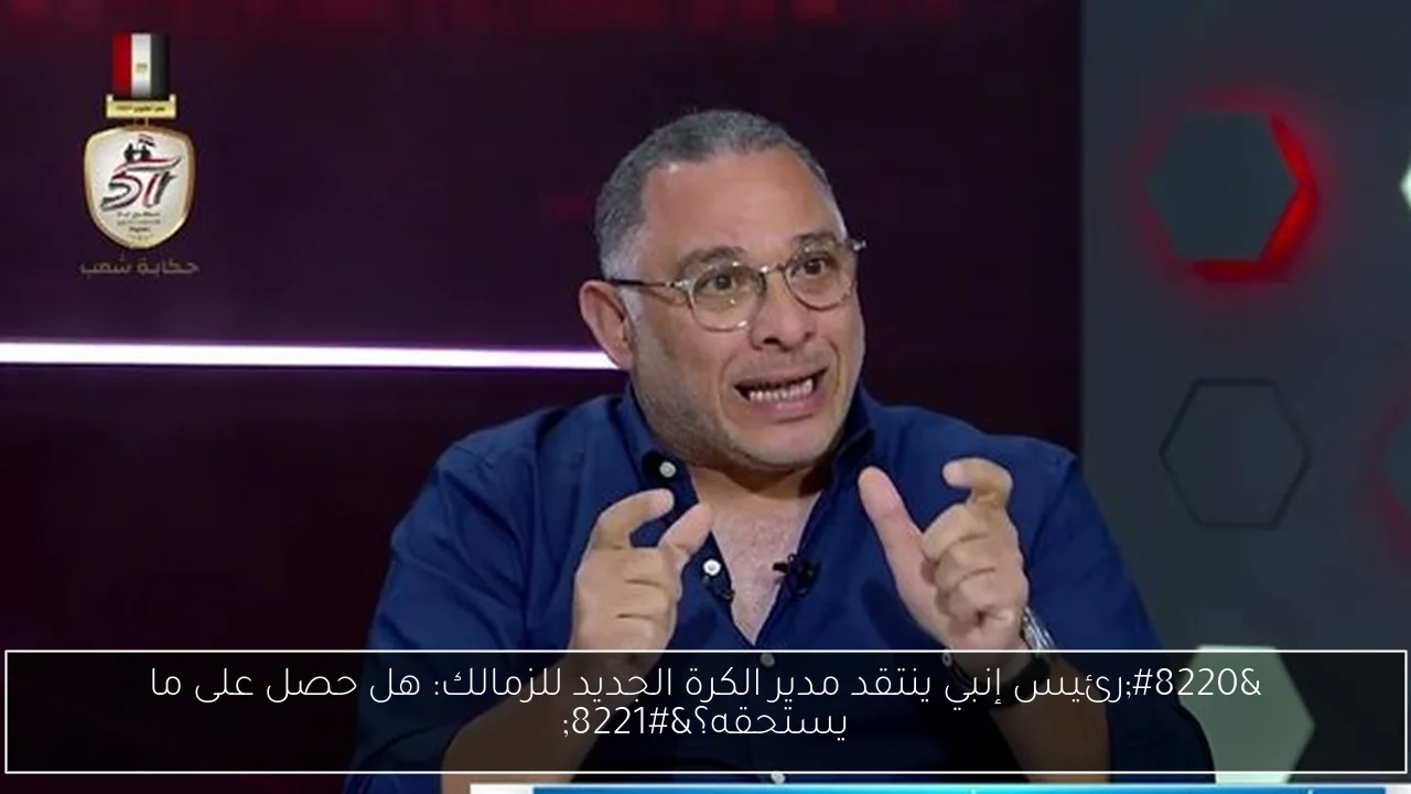 “رئيس إنبي ينتقد مدير الكرة الجديد للزمالك: هل حصل على ما يستحقه؟”