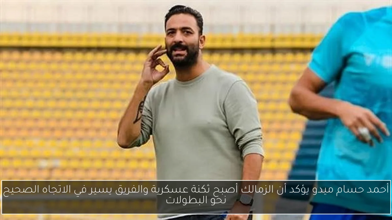 أحمد حسام ميدو يؤكد أن الزمالك أصبح ثكنة عسكرية والفريق يسير في الاتجاه الصحيح نحو البطولات