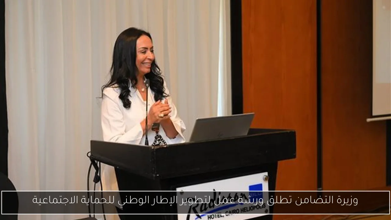 وزيرة التضامن تطلق ورشة عمل لتطوير الإطار الوطني للحماية الاجتماعية