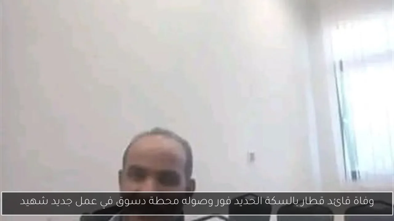 وفاة قائد قطار بالسكة الحديد فور وصوله محطة دسوق في عمل جديد شهيد