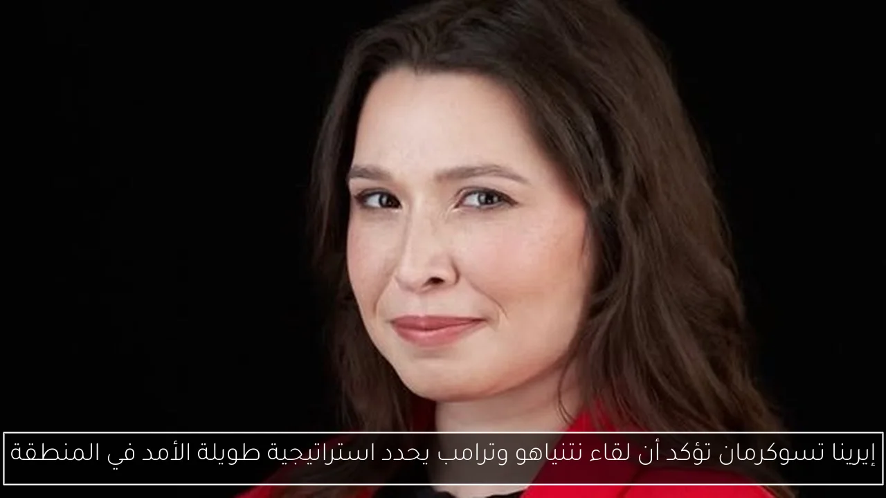 إيرينا تسوكرمان تؤكد أن لقاء نتنياهو وترامب يحدد استراتيجية طويلة الأمد في المنطقة