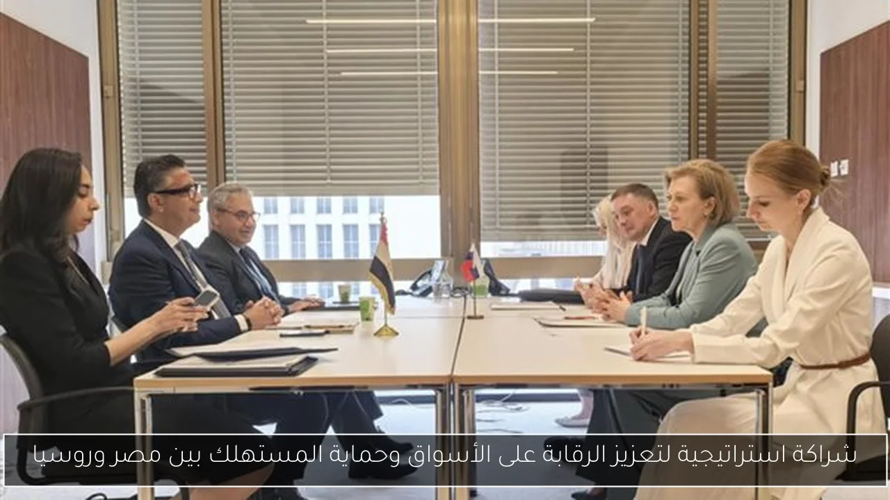 شراكة استراتيجية لتعزيز الرقابة على الأسواق وحماية المستهلك بين مصر وروسيا