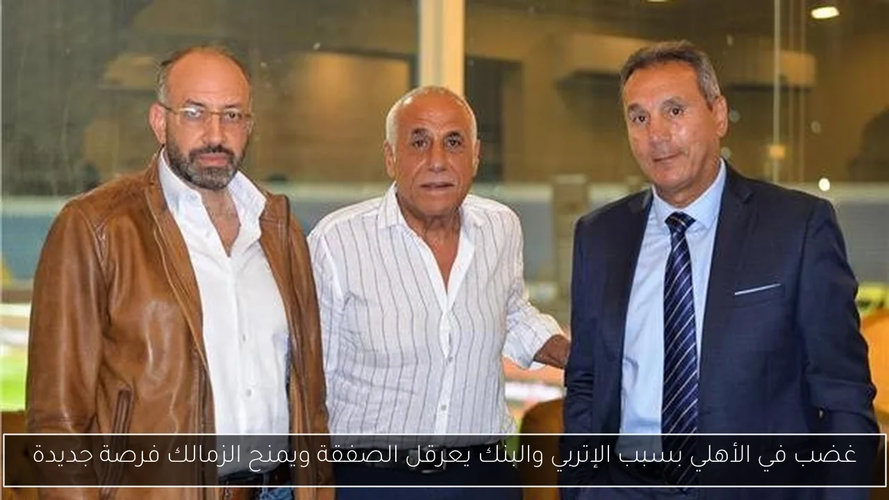 غضب في الأهلي بسبب الإتربي والبنك يعرقل الصفقة ويمنح الزمالك فرصة جديدة