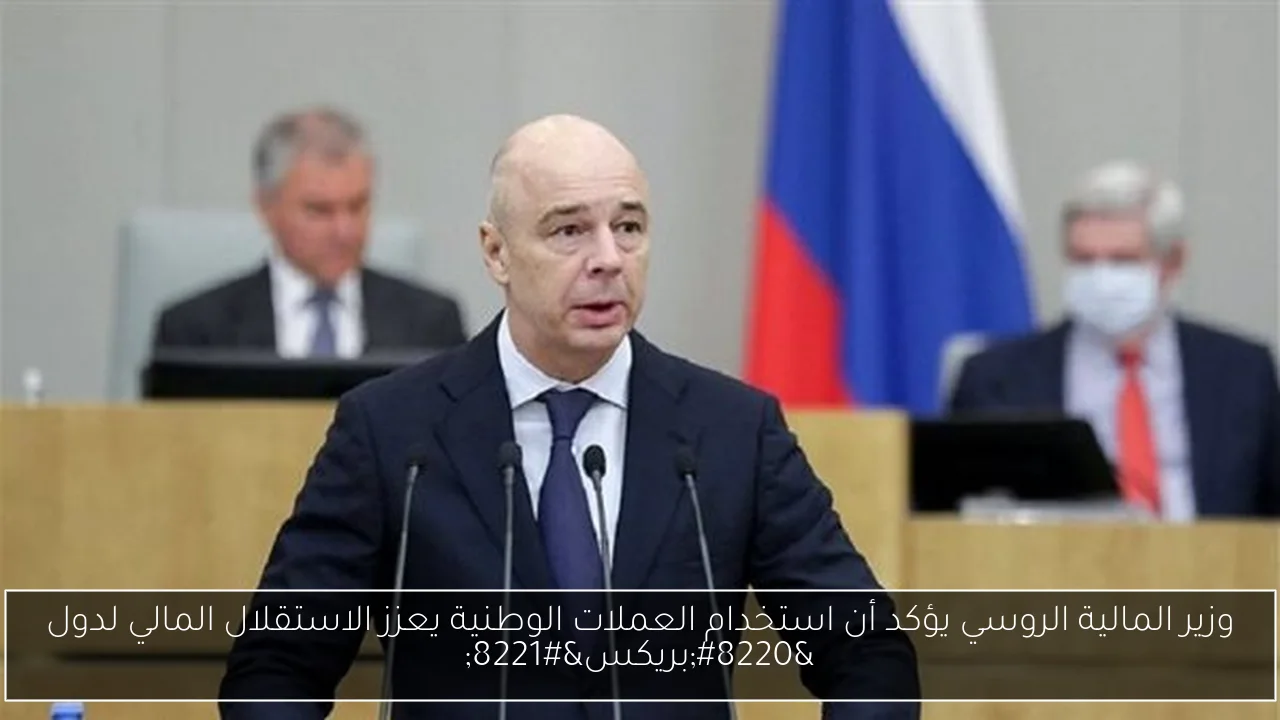 وزير المالية الروسي يؤكد أن استخدام العملات الوطنية يعزز الاستقلال المالي لدول “بريكس”