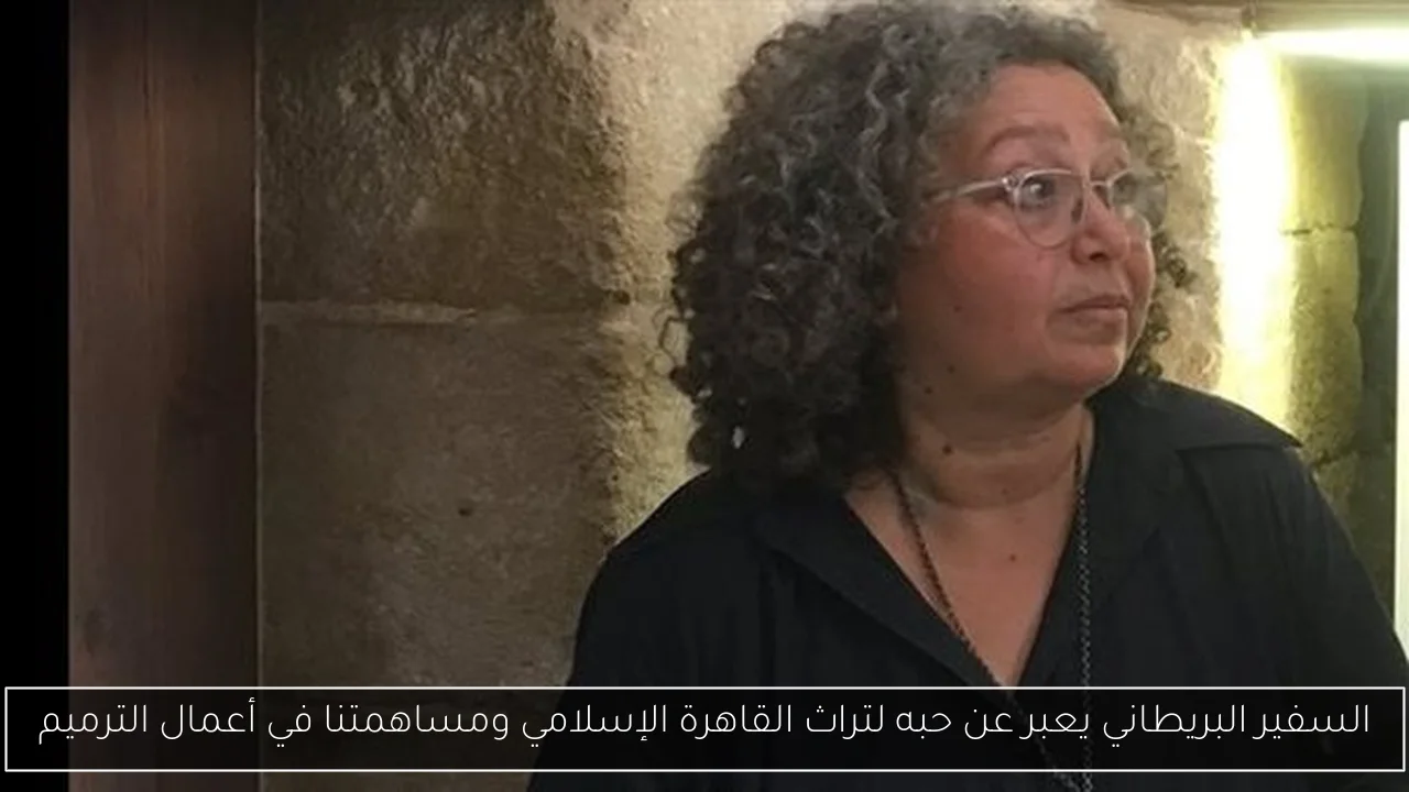 السفير البريطاني يعبر عن حبه لتراث القاهرة الإسلامي ومساهمتنا في أعمال الترميم