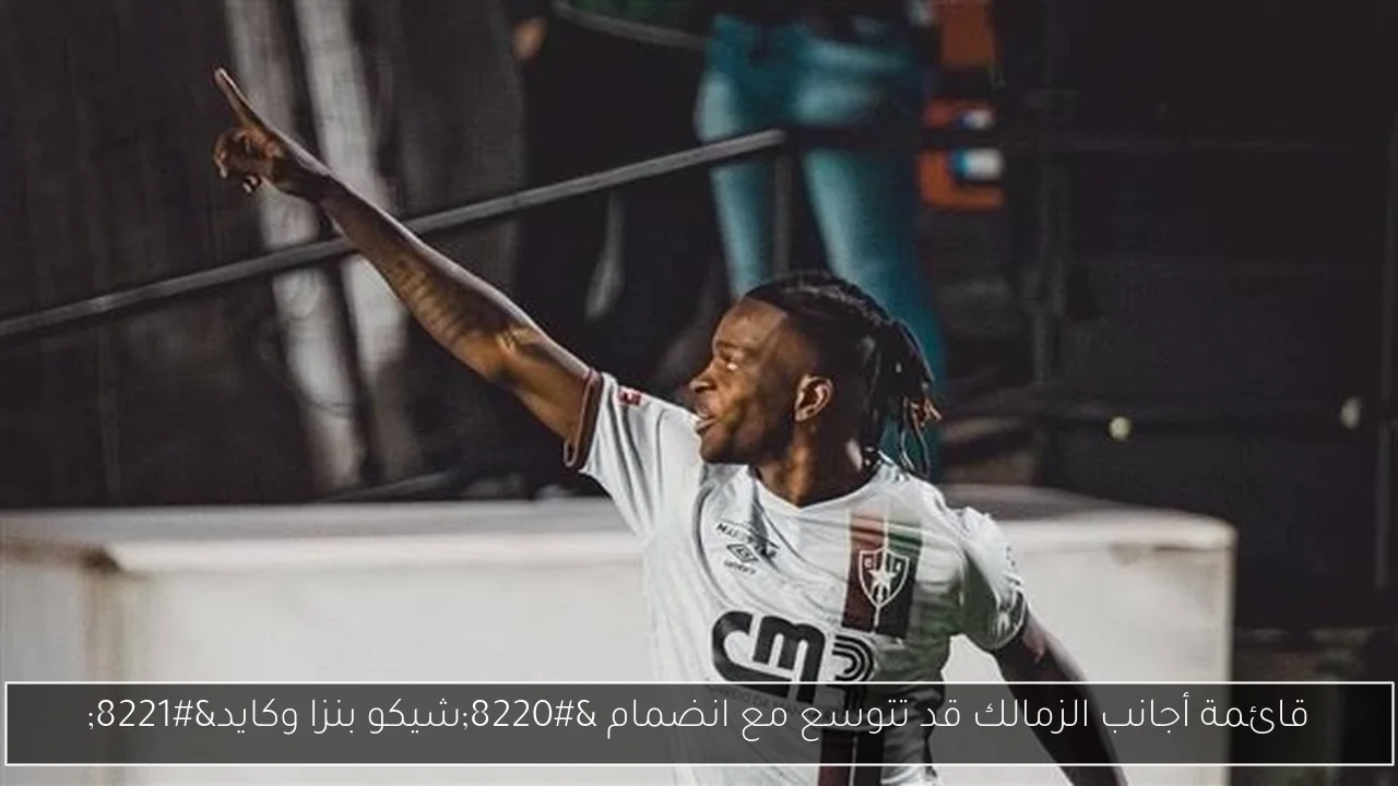 قائمة أجانب الزمالك قد تتوسع مع انضمام “شيكو بنزا وكايد”