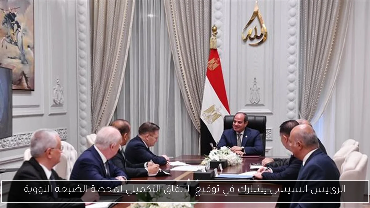 الرئيس السيسي يشارك في توقيع الاتفاق التكميلي لمحطة الضبعة النووية
