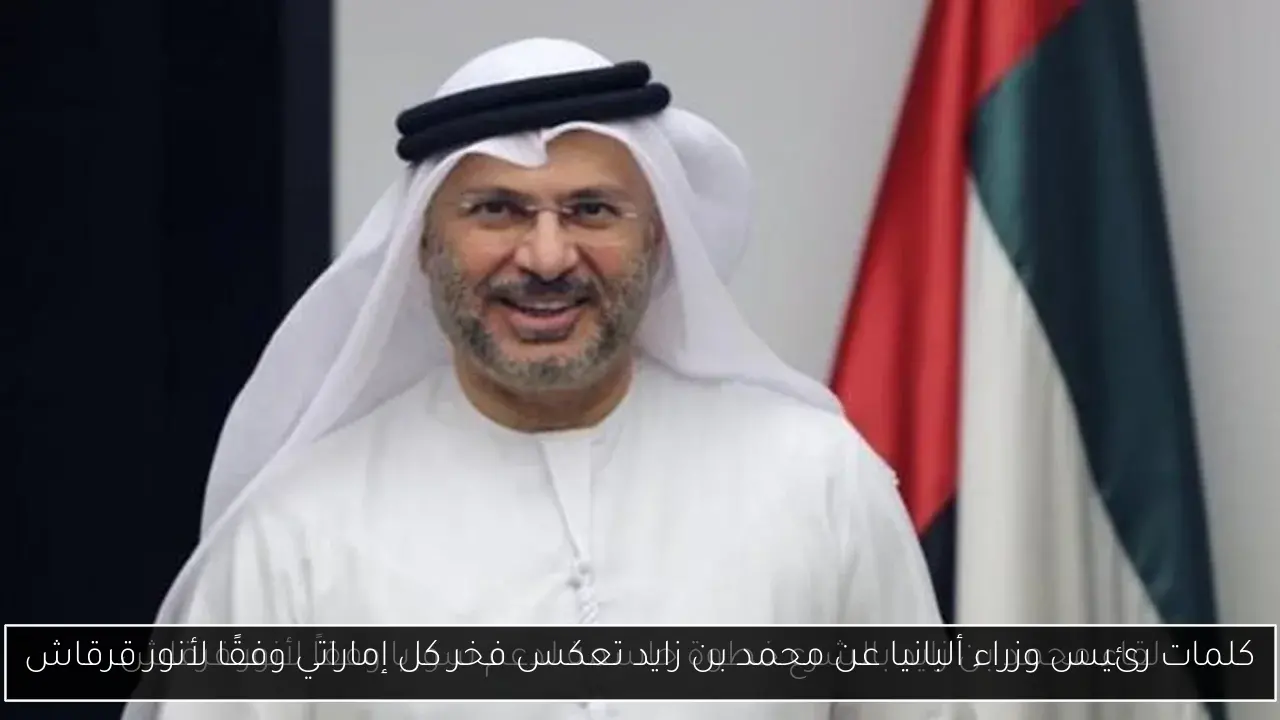 كلمات رئيس وزراء ألبانيا عن محمد بن زايد تعكس فخر كل إماراتي وفقًا لأنور قرقاش