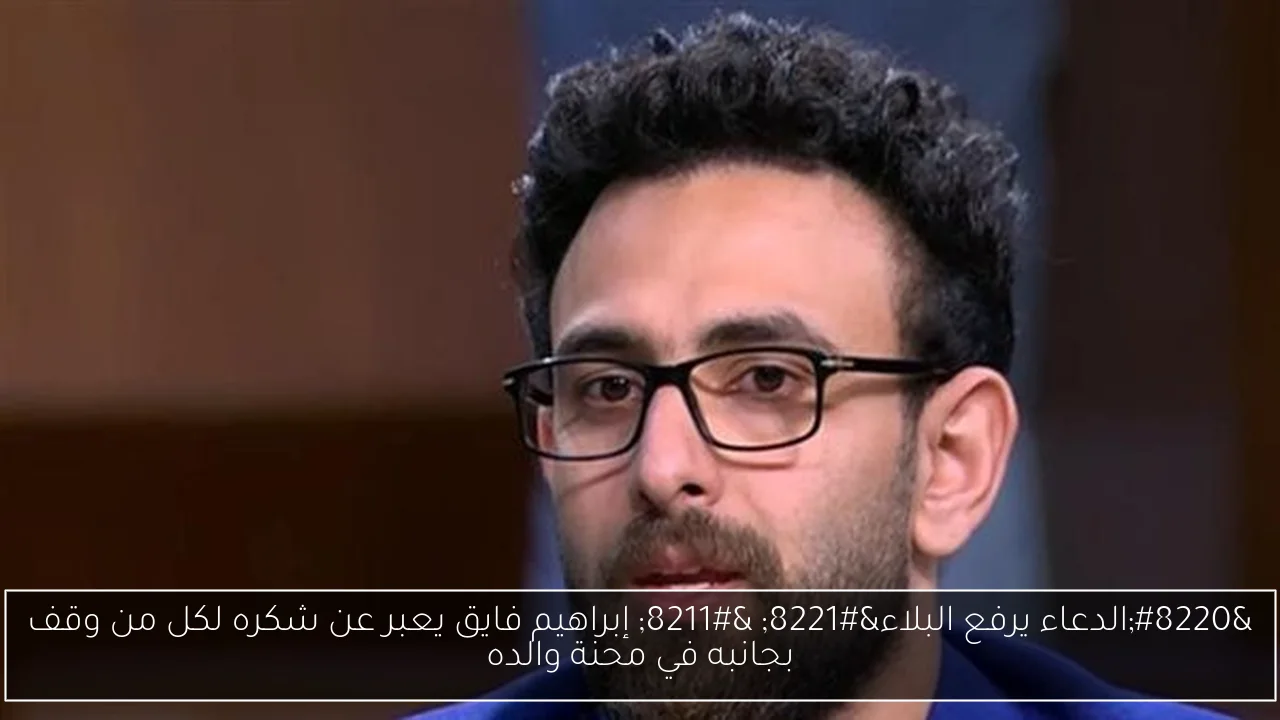 “الدعاء يرفع البلاء” – إبراهيم فايق يعبر عن شكره لكل من وقف بجانبه في محنة والده