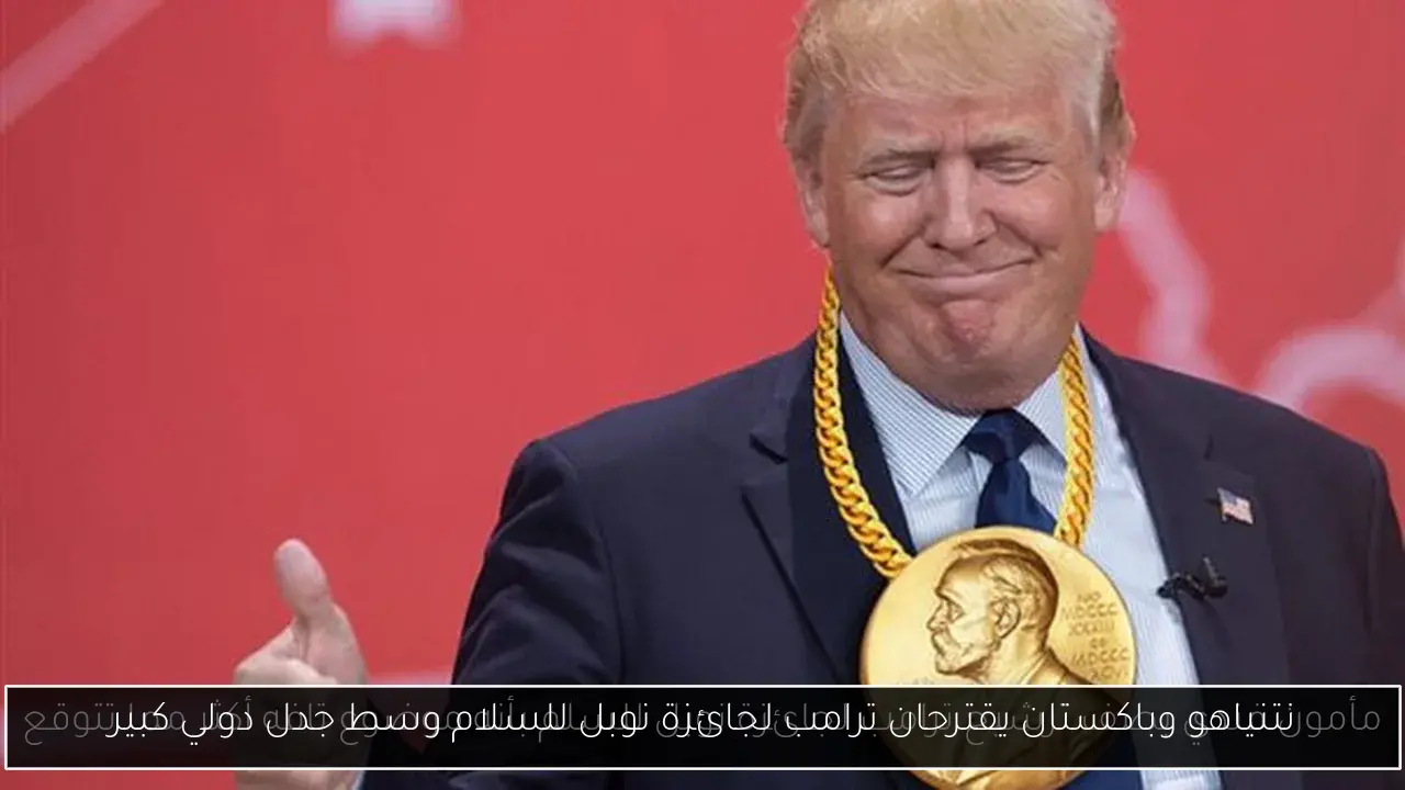 نتنياهو وباكستان يقترحان ترامب لجائزة نوبل للسلام وسط جدل دولي كبير