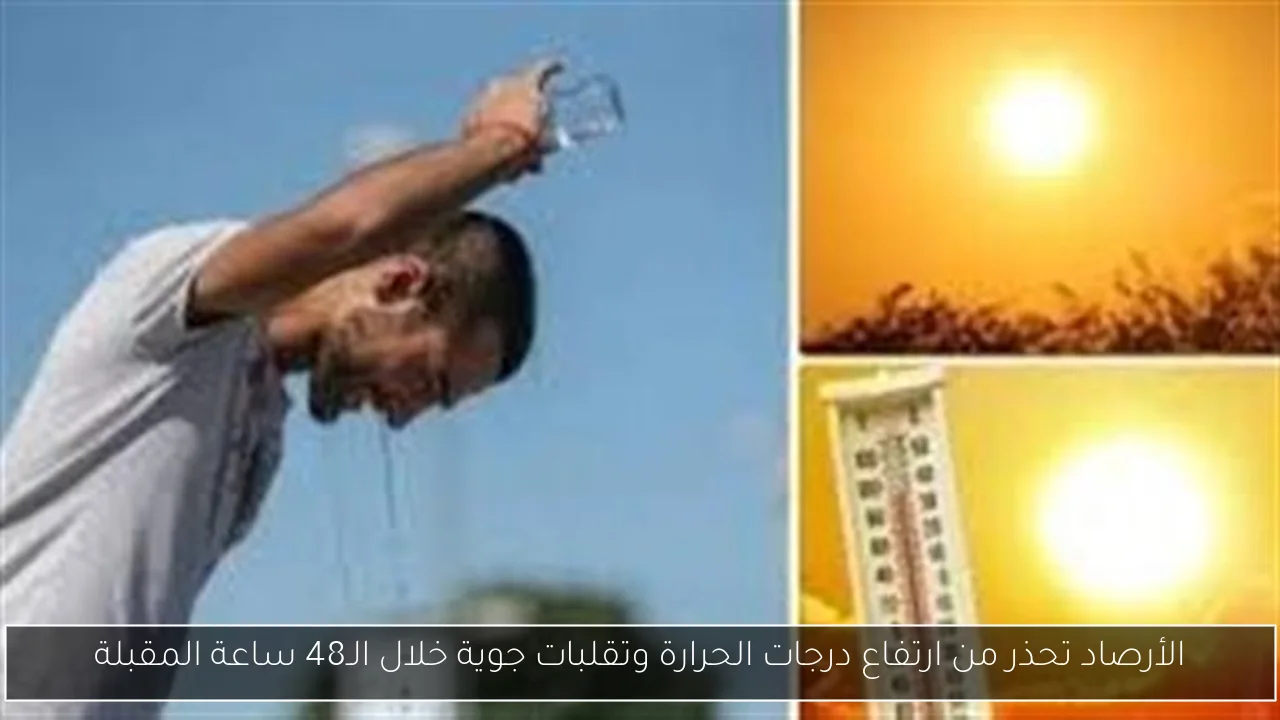 الأرصاد تحذر من ارتفاع درجات الحرارة وتقلبات جوية خلال الـ48 ساعة المقبلة