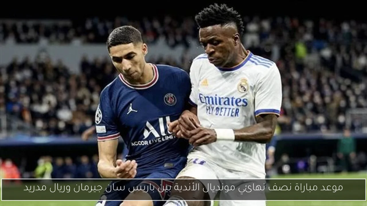 موعد مباراة نصف نهائي مونديال الأندية بين باريس سان جيرمان وريال مدريد
