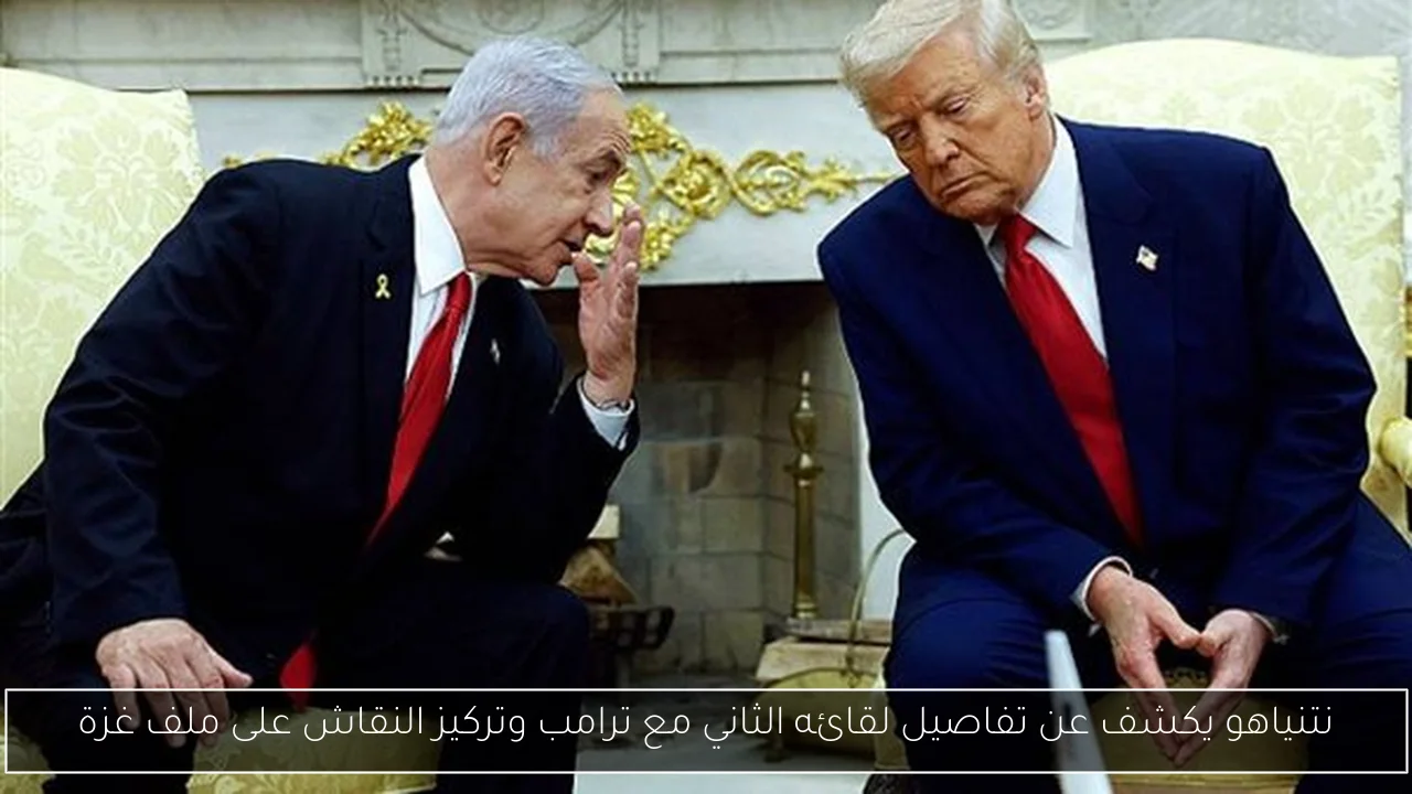 نتنياهو يكشف عن تفاصيل لقائه الثاني مع ترامب وتركيز النقاش على ملف غزة
