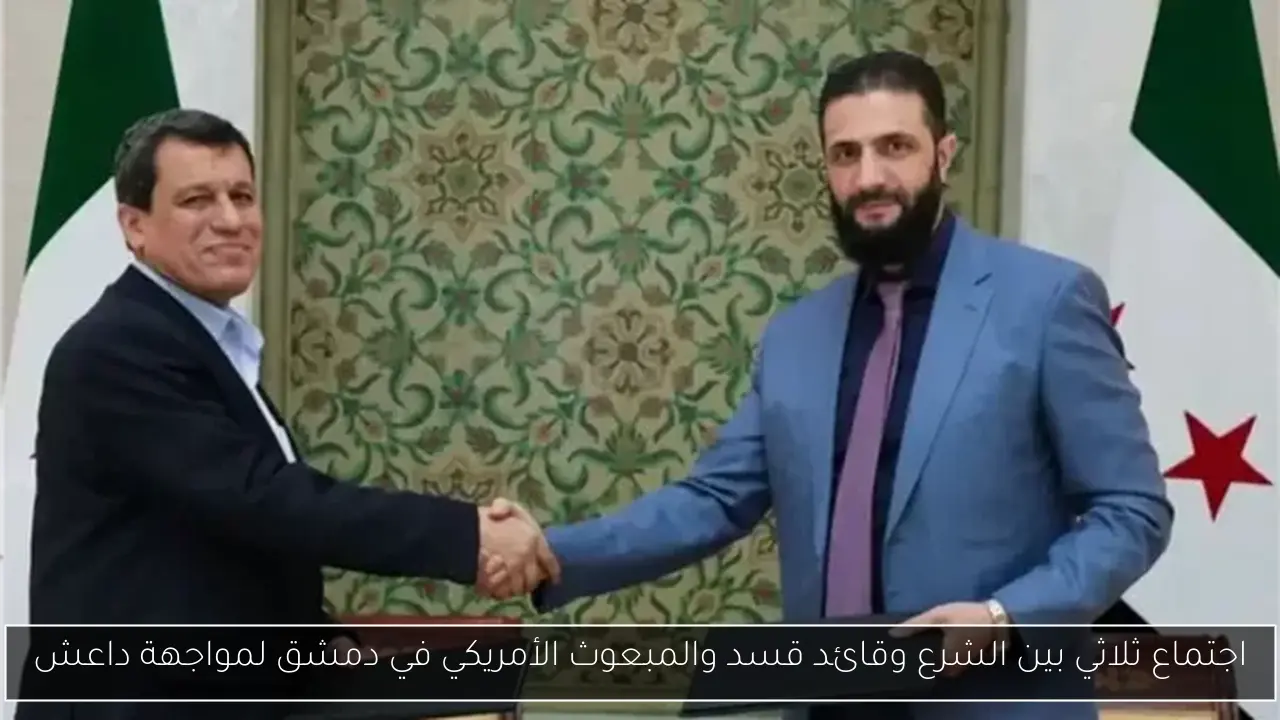 اجتماع ثلاثي بين الشرع وقائد قسد والمبعوث الأمريكي في دمشق لمواجهة داعش