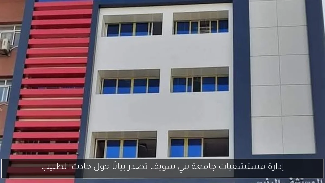 إدارة مستشفيات جامعة بني سويف تصدر بيانًا حول حادث الطبيب